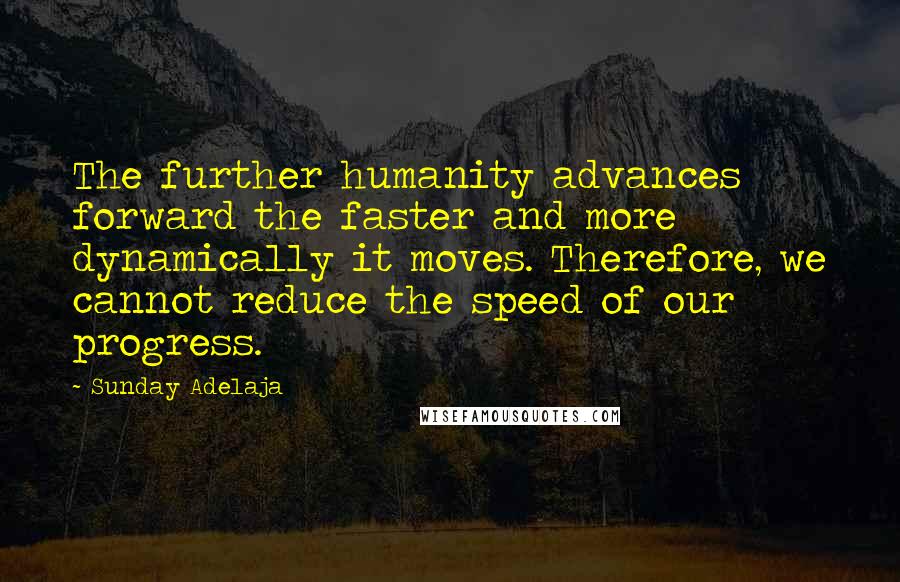 Sunday Adelaja Quotes: The further humanity advances forward the faster and more dynamically it moves. Therefore, we cannot reduce the speed of our progress.