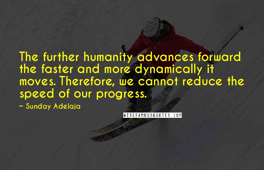 Sunday Adelaja Quotes: The further humanity advances forward the faster and more dynamically it moves. Therefore, we cannot reduce the speed of our progress.