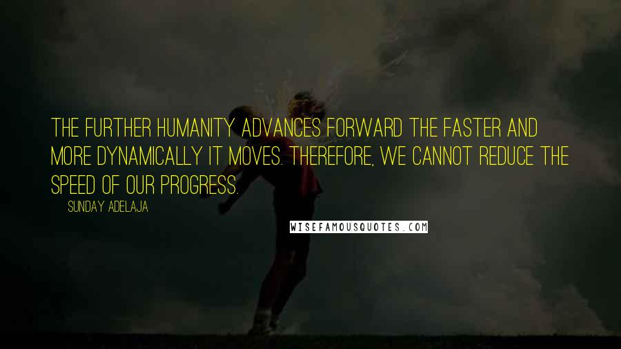 Sunday Adelaja Quotes: The further humanity advances forward the faster and more dynamically it moves. Therefore, we cannot reduce the speed of our progress.