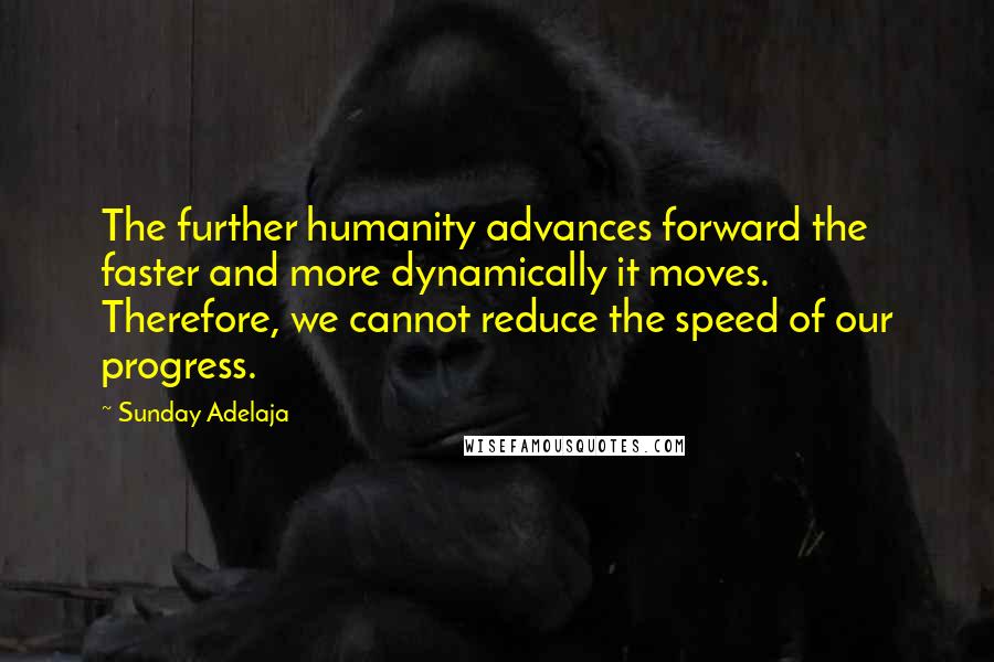 Sunday Adelaja Quotes: The further humanity advances forward the faster and more dynamically it moves. Therefore, we cannot reduce the speed of our progress.