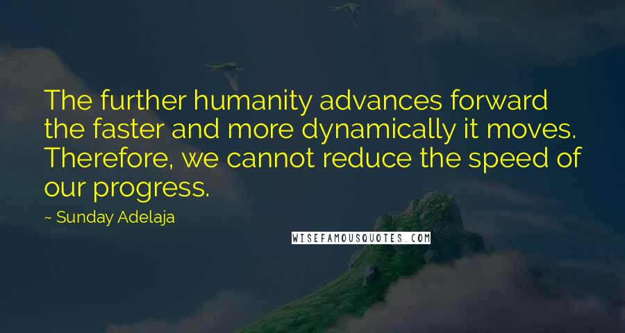 Sunday Adelaja Quotes: The further humanity advances forward the faster and more dynamically it moves. Therefore, we cannot reduce the speed of our progress.