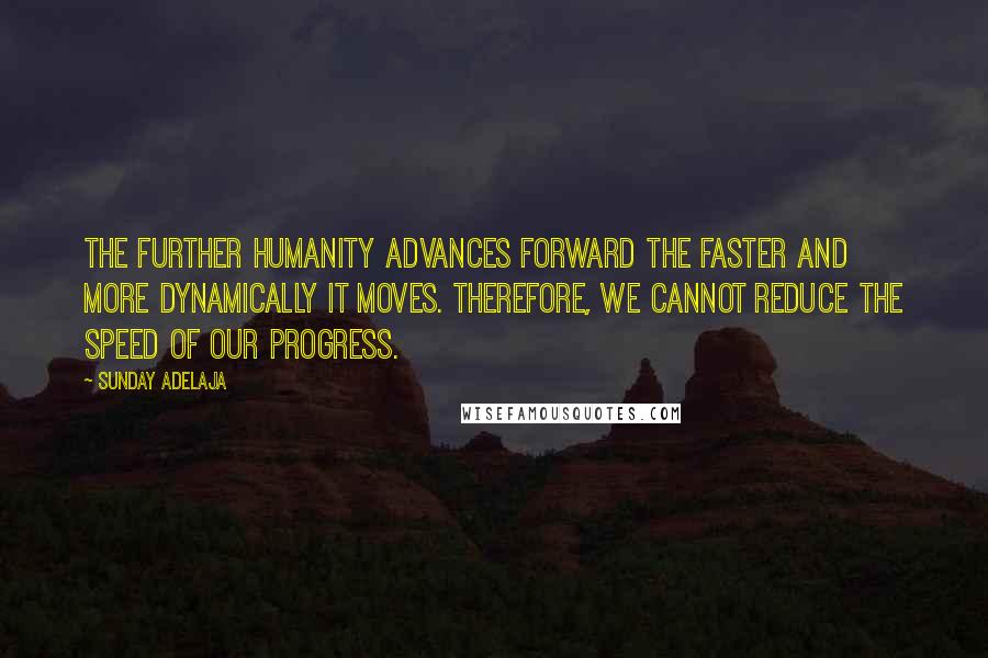 Sunday Adelaja Quotes: The further humanity advances forward the faster and more dynamically it moves. Therefore, we cannot reduce the speed of our progress.