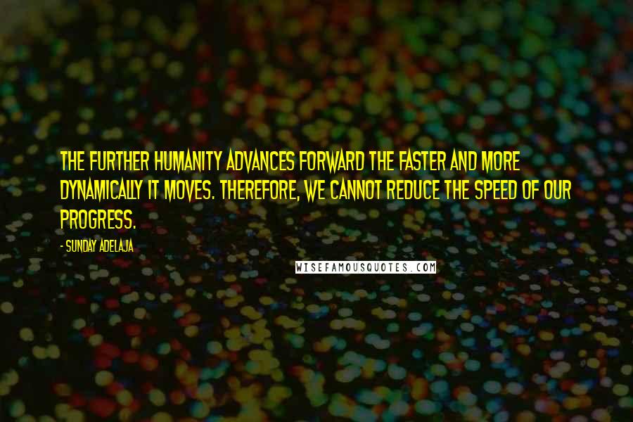 Sunday Adelaja Quotes: The further humanity advances forward the faster and more dynamically it moves. Therefore, we cannot reduce the speed of our progress.