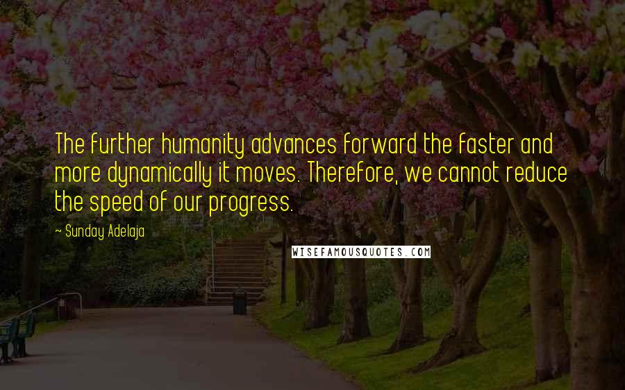 Sunday Adelaja Quotes: The further humanity advances forward the faster and more dynamically it moves. Therefore, we cannot reduce the speed of our progress.