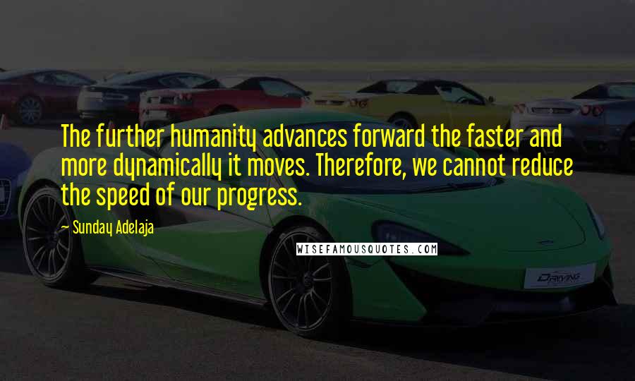 Sunday Adelaja Quotes: The further humanity advances forward the faster and more dynamically it moves. Therefore, we cannot reduce the speed of our progress.