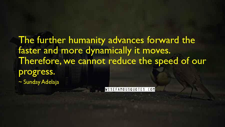 Sunday Adelaja Quotes: The further humanity advances forward the faster and more dynamically it moves. Therefore, we cannot reduce the speed of our progress.