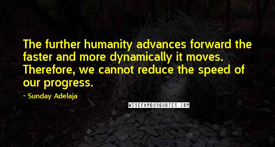 Sunday Adelaja Quotes: The further humanity advances forward the faster and more dynamically it moves. Therefore, we cannot reduce the speed of our progress.