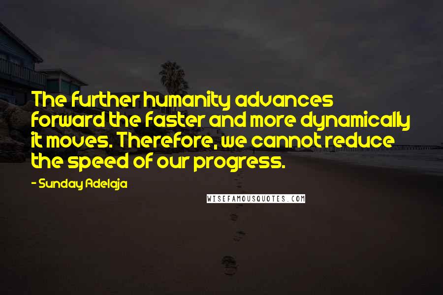 Sunday Adelaja Quotes: The further humanity advances forward the faster and more dynamically it moves. Therefore, we cannot reduce the speed of our progress.