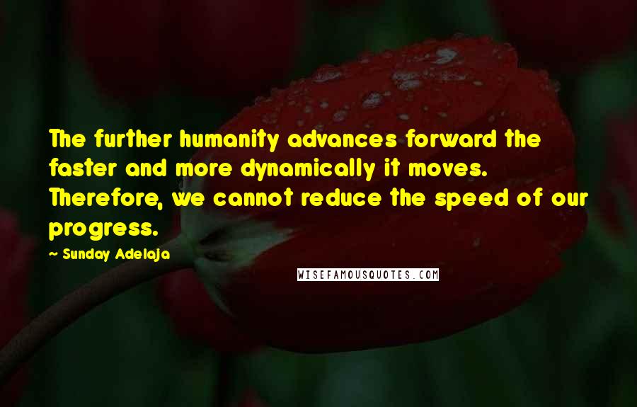 Sunday Adelaja Quotes: The further humanity advances forward the faster and more dynamically it moves. Therefore, we cannot reduce the speed of our progress.