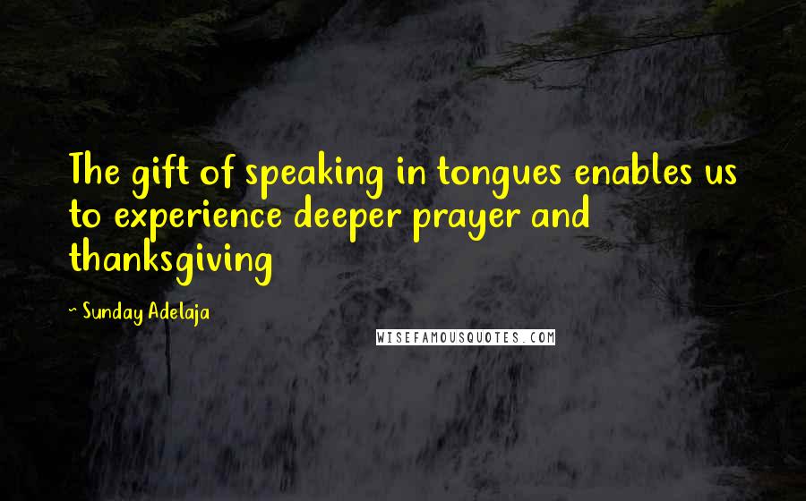 Sunday Adelaja Quotes: The gift of speaking in tongues enables us to experience deeper prayer and thanksgiving