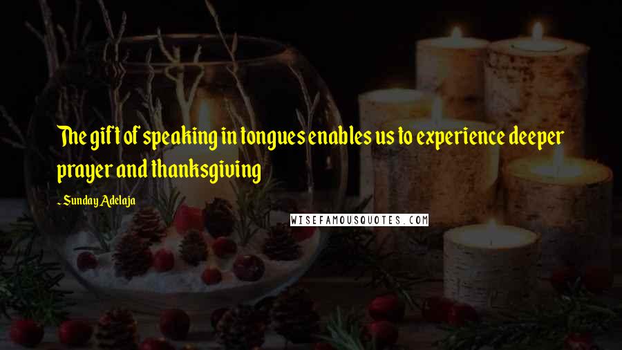 Sunday Adelaja Quotes: The gift of speaking in tongues enables us to experience deeper prayer and thanksgiving