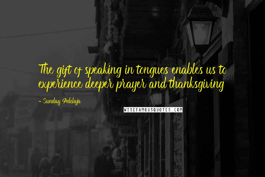 Sunday Adelaja Quotes: The gift of speaking in tongues enables us to experience deeper prayer and thanksgiving