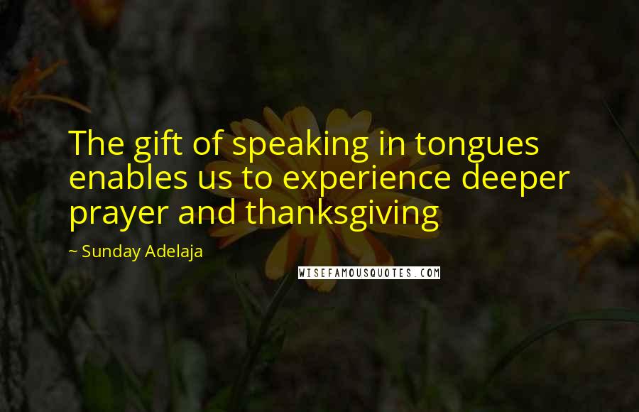 Sunday Adelaja Quotes: The gift of speaking in tongues enables us to experience deeper prayer and thanksgiving