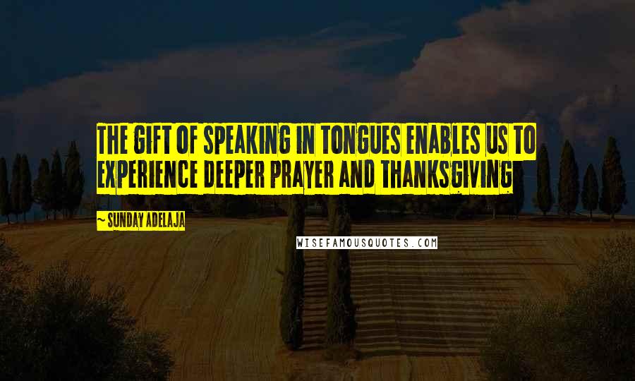 Sunday Adelaja Quotes: The gift of speaking in tongues enables us to experience deeper prayer and thanksgiving