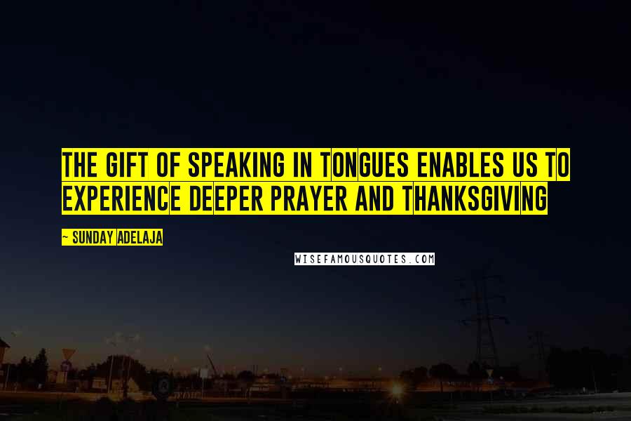 Sunday Adelaja Quotes: The gift of speaking in tongues enables us to experience deeper prayer and thanksgiving