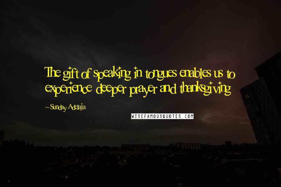 Sunday Adelaja Quotes: The gift of speaking in tongues enables us to experience deeper prayer and thanksgiving