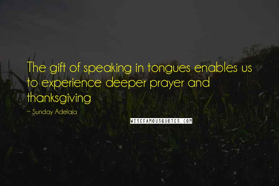 Sunday Adelaja Quotes: The gift of speaking in tongues enables us to experience deeper prayer and thanksgiving