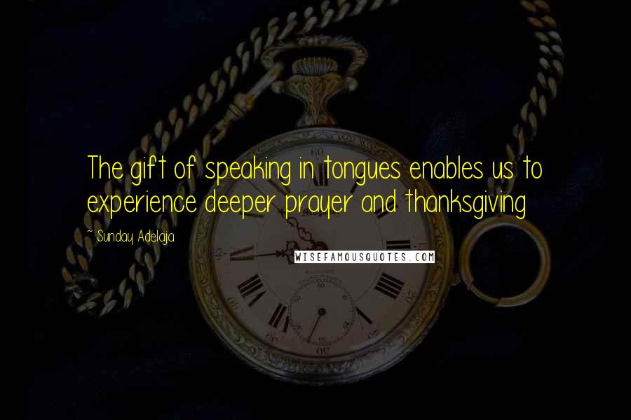 Sunday Adelaja Quotes: The gift of speaking in tongues enables us to experience deeper prayer and thanksgiving