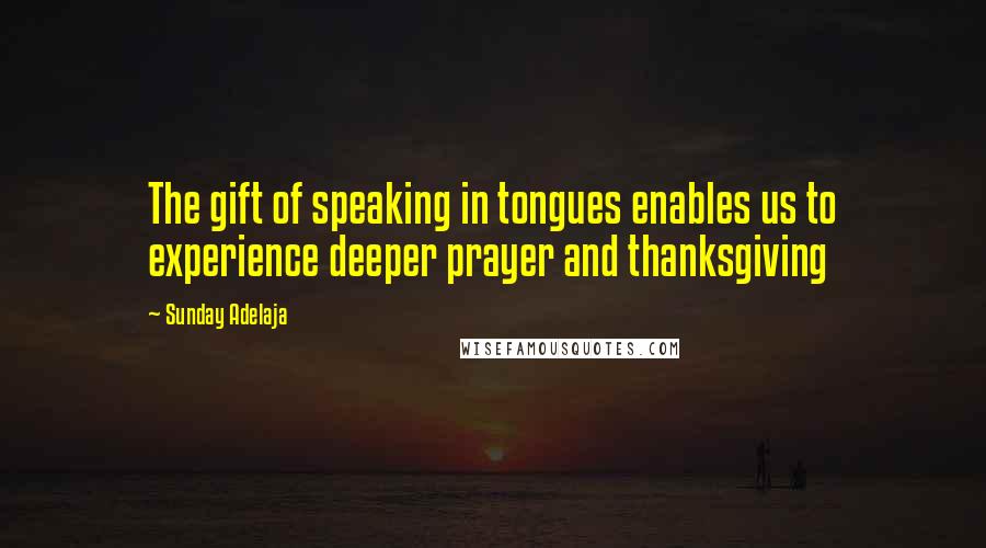 Sunday Adelaja Quotes: The gift of speaking in tongues enables us to experience deeper prayer and thanksgiving