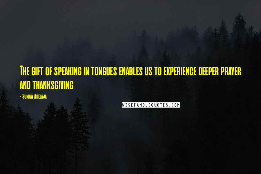 Sunday Adelaja Quotes: The gift of speaking in tongues enables us to experience deeper prayer and thanksgiving