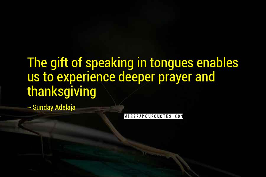 Sunday Adelaja Quotes: The gift of speaking in tongues enables us to experience deeper prayer and thanksgiving