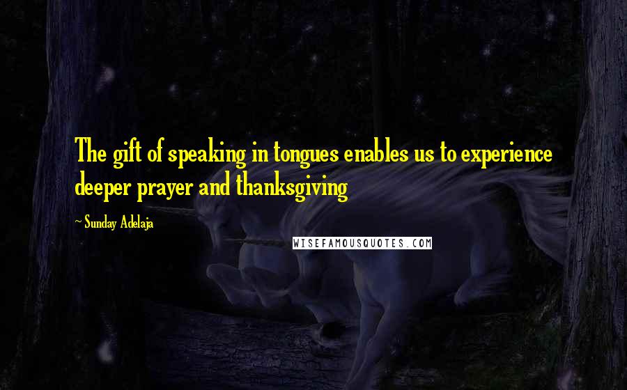 Sunday Adelaja Quotes: The gift of speaking in tongues enables us to experience deeper prayer and thanksgiving