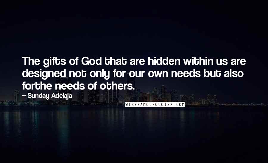 Sunday Adelaja Quotes: The gifts of God that are hidden within us are designed not only for our own needs but also forthe needs of others.