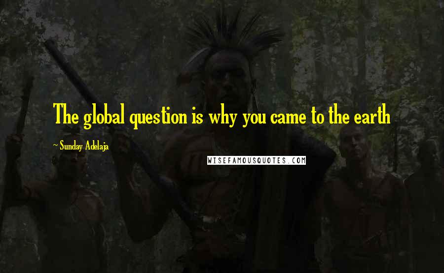 Sunday Adelaja Quotes: The global question is why you came to the earth