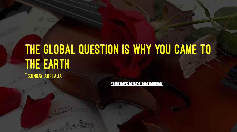 Sunday Adelaja Quotes: The global question is why you came to the earth