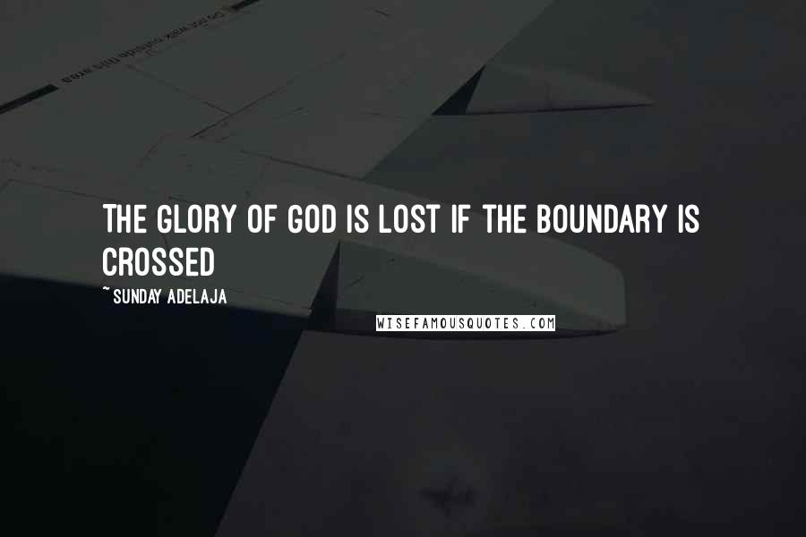 Sunday Adelaja Quotes: The Glory of God is lost if the boundary is crossed