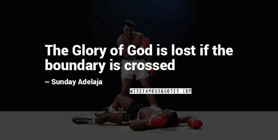 Sunday Adelaja Quotes: The Glory of God is lost if the boundary is crossed