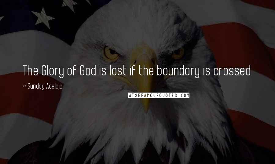 Sunday Adelaja Quotes: The Glory of God is lost if the boundary is crossed