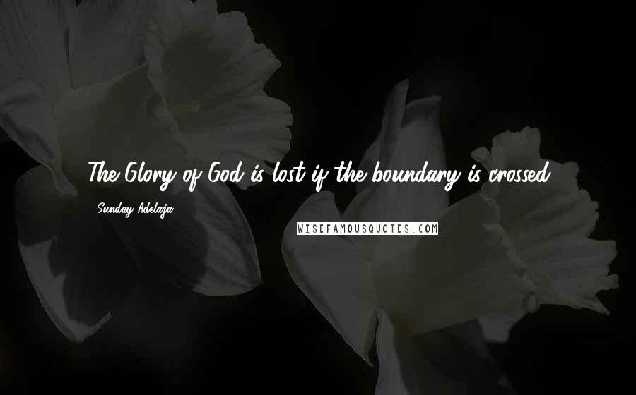 Sunday Adelaja Quotes: The Glory of God is lost if the boundary is crossed