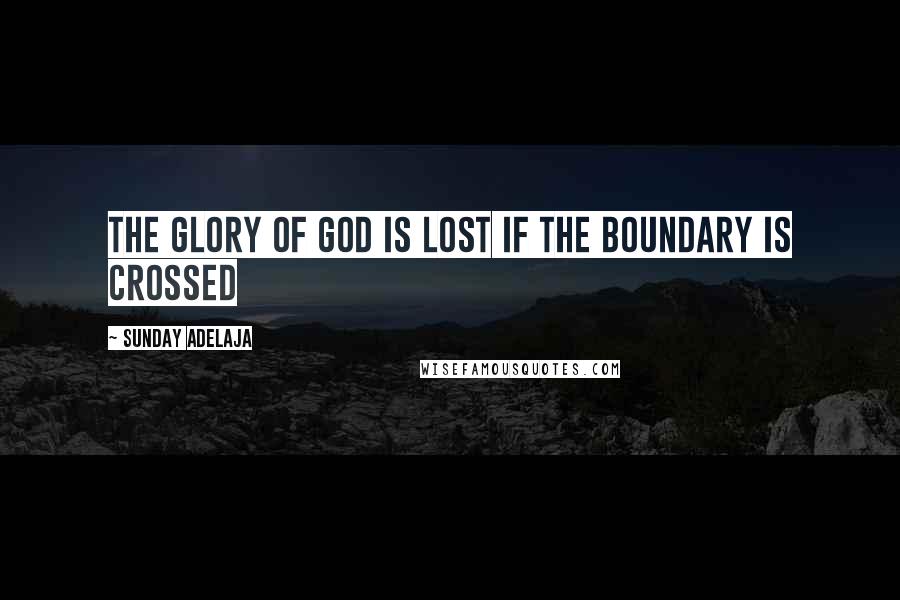 Sunday Adelaja Quotes: The Glory of God is lost if the boundary is crossed