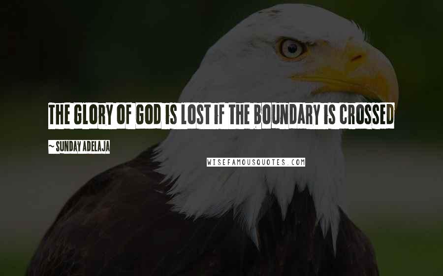 Sunday Adelaja Quotes: The Glory of God is lost if the boundary is crossed