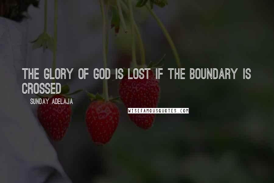 Sunday Adelaja Quotes: The Glory of God is lost if the boundary is crossed