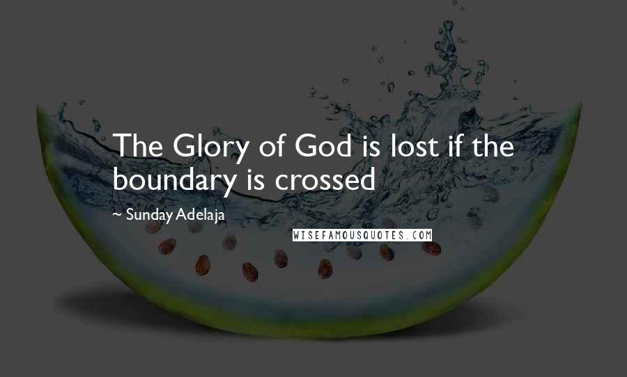 Sunday Adelaja Quotes: The Glory of God is lost if the boundary is crossed