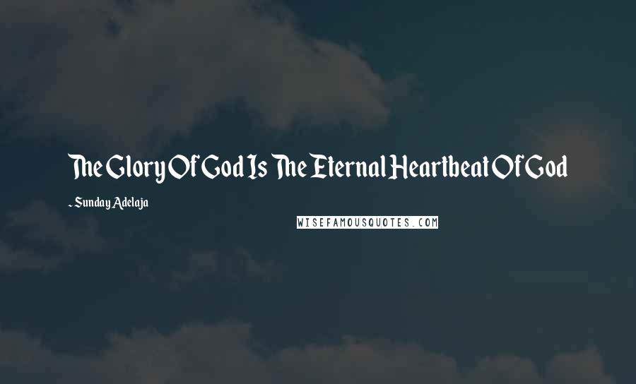 Sunday Adelaja Quotes: The Glory Of God Is The Eternal Heartbeat Of God