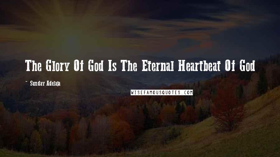 Sunday Adelaja Quotes: The Glory Of God Is The Eternal Heartbeat Of God