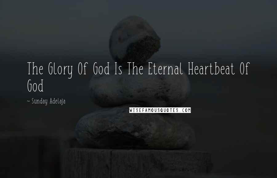Sunday Adelaja Quotes: The Glory Of God Is The Eternal Heartbeat Of God