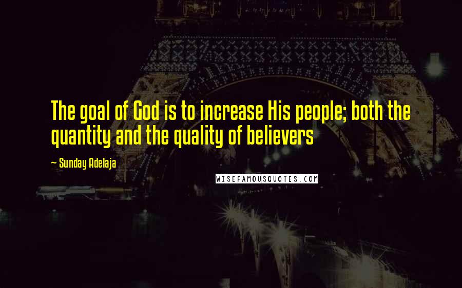 Sunday Adelaja Quotes: The goal of God is to increase His people; both the quantity and the quality of believers