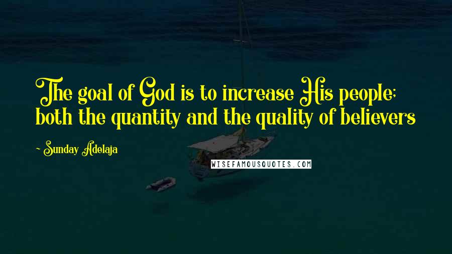 Sunday Adelaja Quotes: The goal of God is to increase His people; both the quantity and the quality of believers