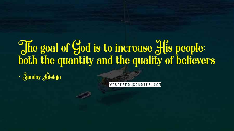 Sunday Adelaja Quotes: The goal of God is to increase His people; both the quantity and the quality of believers