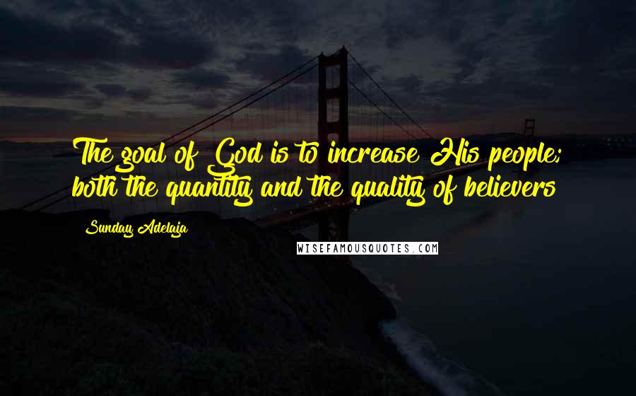 Sunday Adelaja Quotes: The goal of God is to increase His people; both the quantity and the quality of believers