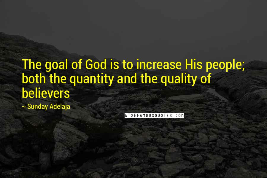 Sunday Adelaja Quotes: The goal of God is to increase His people; both the quantity and the quality of believers