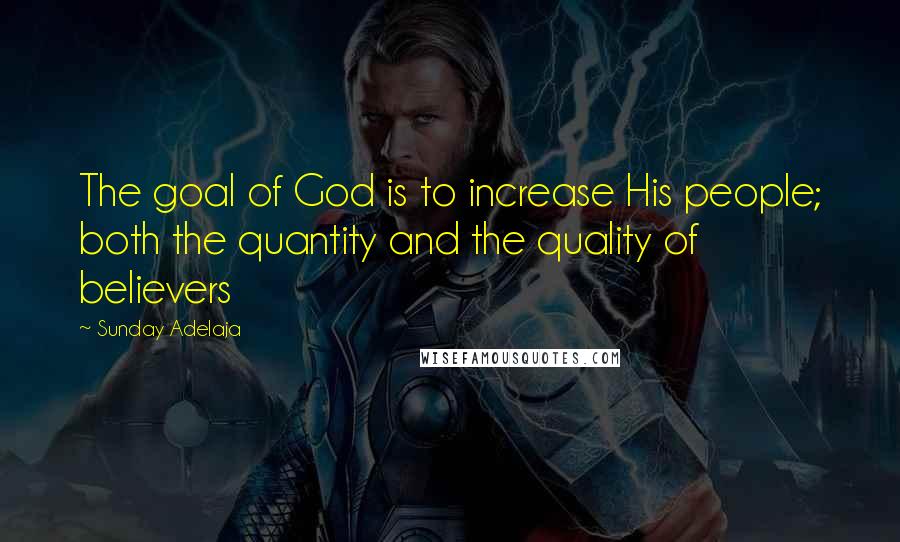 Sunday Adelaja Quotes: The goal of God is to increase His people; both the quantity and the quality of believers