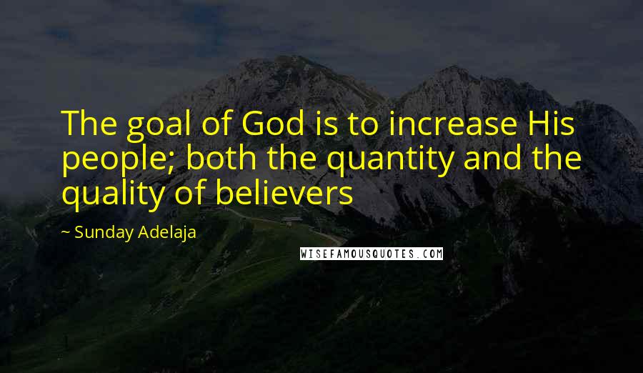 Sunday Adelaja Quotes: The goal of God is to increase His people; both the quantity and the quality of believers