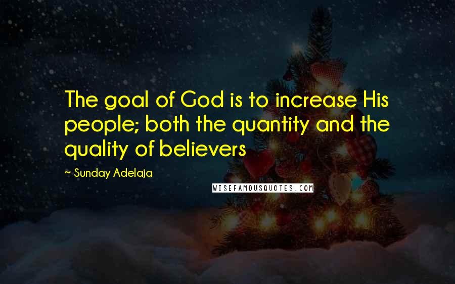 Sunday Adelaja Quotes: The goal of God is to increase His people; both the quantity and the quality of believers