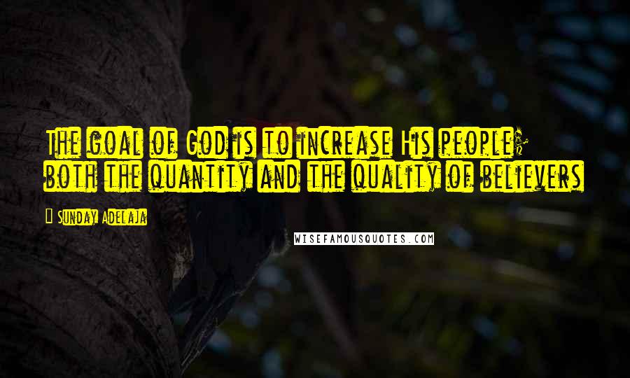 Sunday Adelaja Quotes: The goal of God is to increase His people; both the quantity and the quality of believers