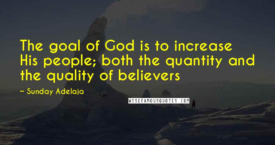 Sunday Adelaja Quotes: The goal of God is to increase His people; both the quantity and the quality of believers